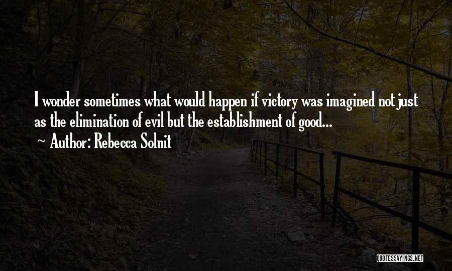 Rebecca Solnit Quotes: I Wonder Sometimes What Would Happen If Victory Was Imagined Not Just As The Elimination Of Evil But The Establishment