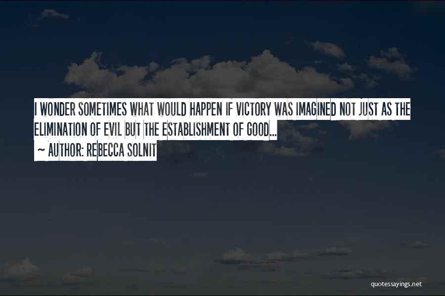 Rebecca Solnit Quotes: I Wonder Sometimes What Would Happen If Victory Was Imagined Not Just As The Elimination Of Evil But The Establishment