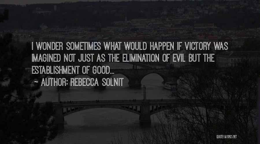 Rebecca Solnit Quotes: I Wonder Sometimes What Would Happen If Victory Was Imagined Not Just As The Elimination Of Evil But The Establishment