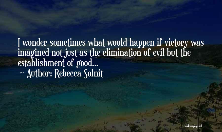 Rebecca Solnit Quotes: I Wonder Sometimes What Would Happen If Victory Was Imagined Not Just As The Elimination Of Evil But The Establishment