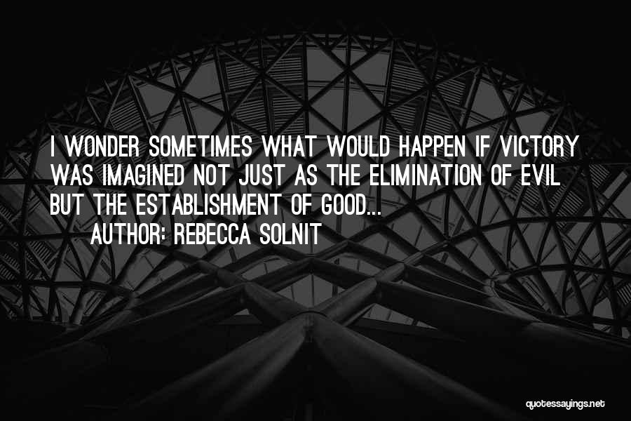 Rebecca Solnit Quotes: I Wonder Sometimes What Would Happen If Victory Was Imagined Not Just As The Elimination Of Evil But The Establishment