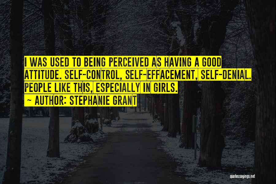 Stephanie Grant Quotes: I Was Used To Being Perceived As Having A Good Attitude. Self-control, Self-effacement, Self-denial. People Like This, Especially In Girls.