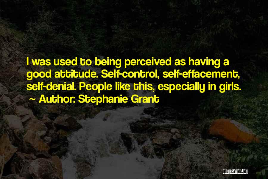 Stephanie Grant Quotes: I Was Used To Being Perceived As Having A Good Attitude. Self-control, Self-effacement, Self-denial. People Like This, Especially In Girls.