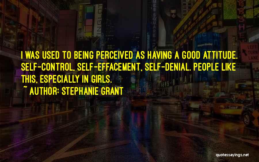 Stephanie Grant Quotes: I Was Used To Being Perceived As Having A Good Attitude. Self-control, Self-effacement, Self-denial. People Like This, Especially In Girls.