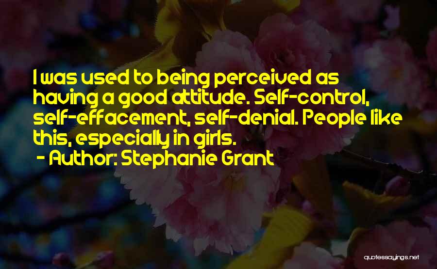 Stephanie Grant Quotes: I Was Used To Being Perceived As Having A Good Attitude. Self-control, Self-effacement, Self-denial. People Like This, Especially In Girls.