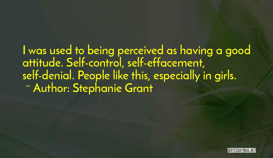 Stephanie Grant Quotes: I Was Used To Being Perceived As Having A Good Attitude. Self-control, Self-effacement, Self-denial. People Like This, Especially In Girls.