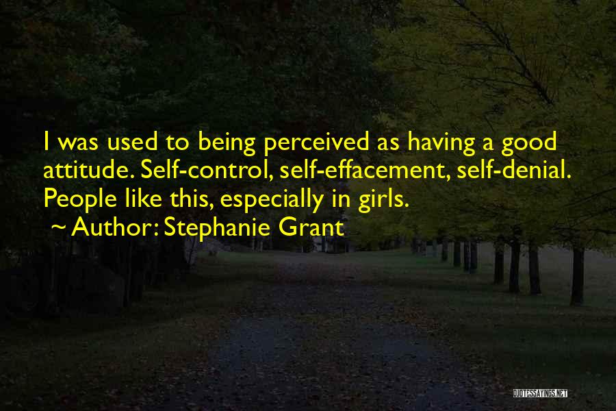 Stephanie Grant Quotes: I Was Used To Being Perceived As Having A Good Attitude. Self-control, Self-effacement, Self-denial. People Like This, Especially In Girls.