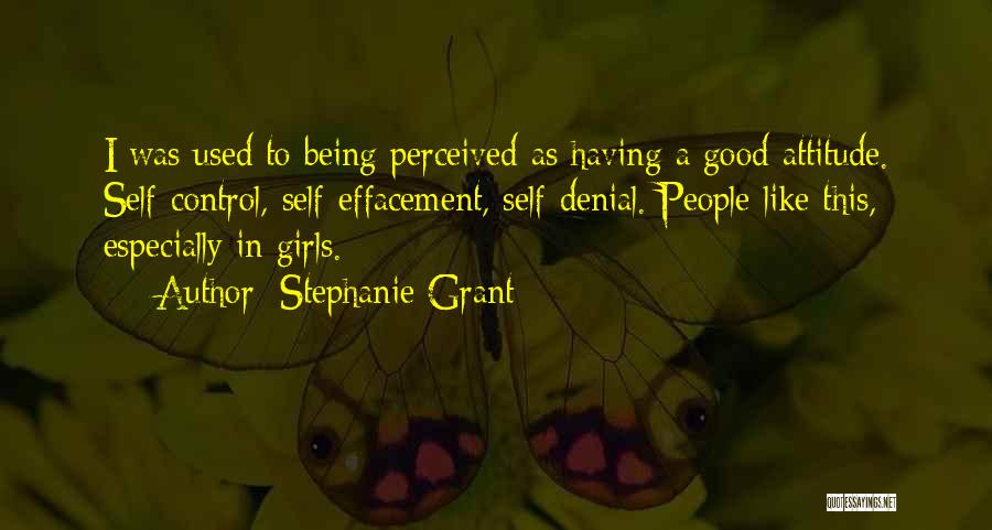 Stephanie Grant Quotes: I Was Used To Being Perceived As Having A Good Attitude. Self-control, Self-effacement, Self-denial. People Like This, Especially In Girls.
