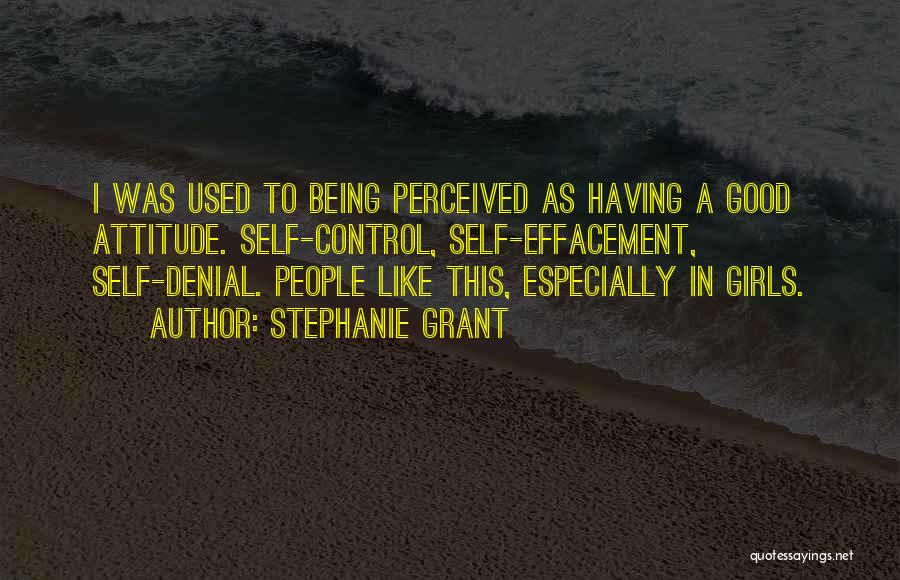 Stephanie Grant Quotes: I Was Used To Being Perceived As Having A Good Attitude. Self-control, Self-effacement, Self-denial. People Like This, Especially In Girls.