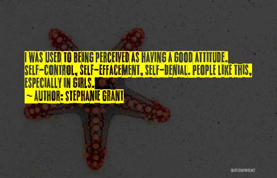 Stephanie Grant Quotes: I Was Used To Being Perceived As Having A Good Attitude. Self-control, Self-effacement, Self-denial. People Like This, Especially In Girls.