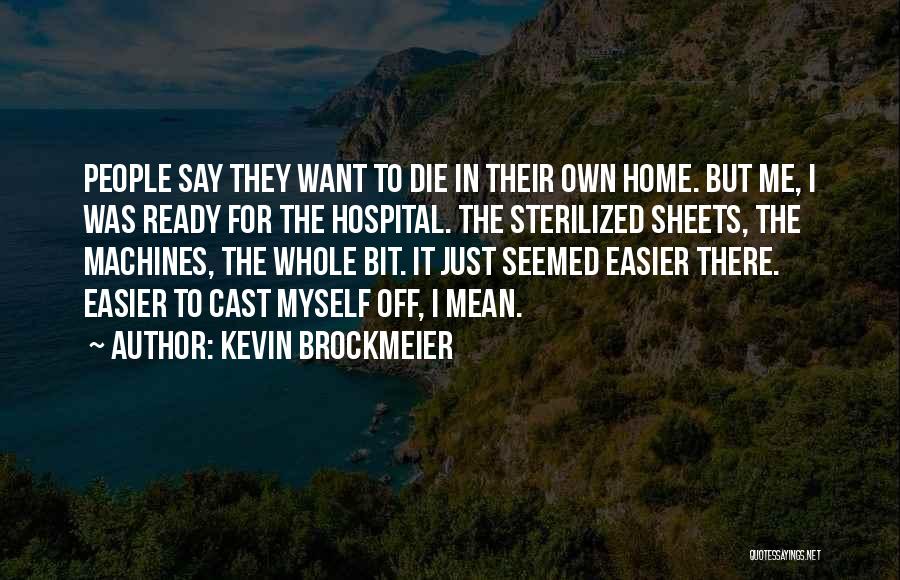Kevin Brockmeier Quotes: People Say They Want To Die In Their Own Home. But Me, I Was Ready For The Hospital. The Sterilized