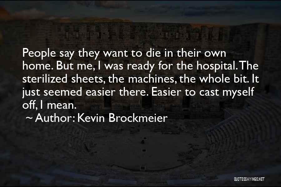 Kevin Brockmeier Quotes: People Say They Want To Die In Their Own Home. But Me, I Was Ready For The Hospital. The Sterilized