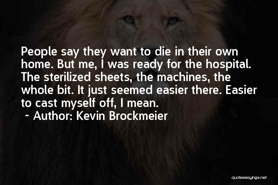 Kevin Brockmeier Quotes: People Say They Want To Die In Their Own Home. But Me, I Was Ready For The Hospital. The Sterilized