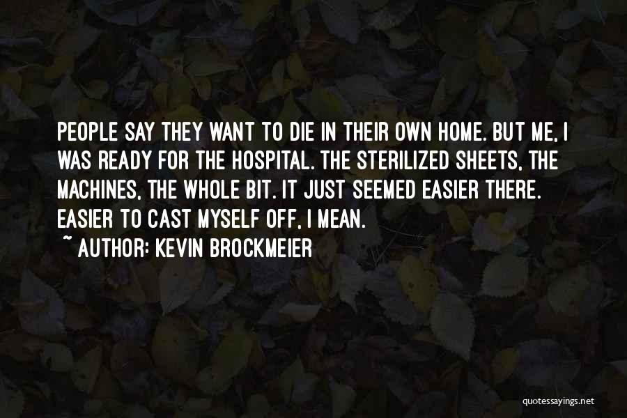 Kevin Brockmeier Quotes: People Say They Want To Die In Their Own Home. But Me, I Was Ready For The Hospital. The Sterilized