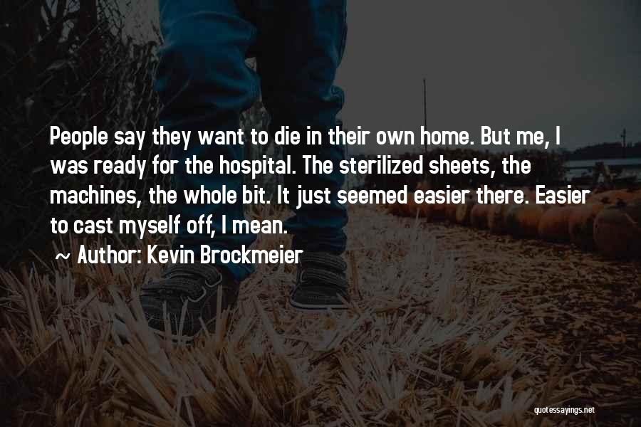 Kevin Brockmeier Quotes: People Say They Want To Die In Their Own Home. But Me, I Was Ready For The Hospital. The Sterilized