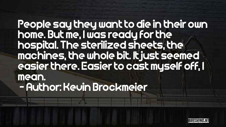 Kevin Brockmeier Quotes: People Say They Want To Die In Their Own Home. But Me, I Was Ready For The Hospital. The Sterilized