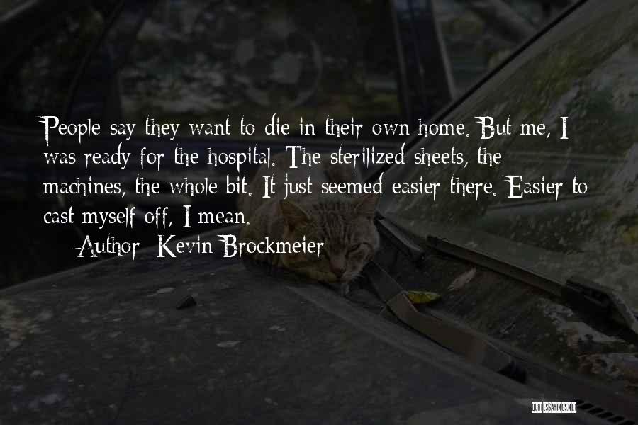 Kevin Brockmeier Quotes: People Say They Want To Die In Their Own Home. But Me, I Was Ready For The Hospital. The Sterilized