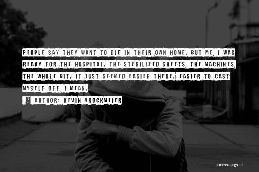 Kevin Brockmeier Quotes: People Say They Want To Die In Their Own Home. But Me, I Was Ready For The Hospital. The Sterilized