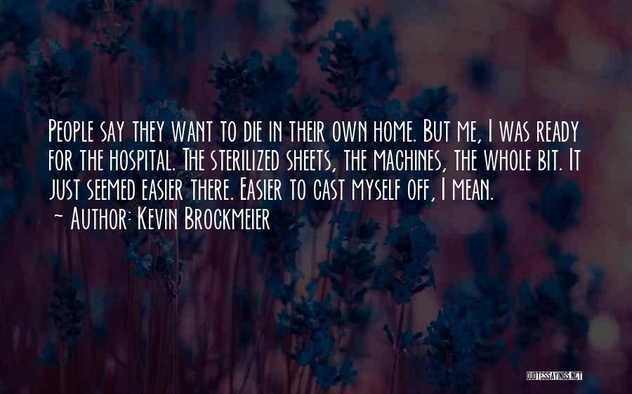 Kevin Brockmeier Quotes: People Say They Want To Die In Their Own Home. But Me, I Was Ready For The Hospital. The Sterilized