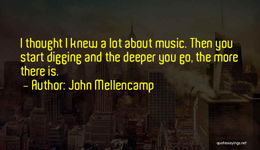 John Mellencamp Quotes: I Thought I Knew A Lot About Music. Then You Start Digging And The Deeper You Go, The More There