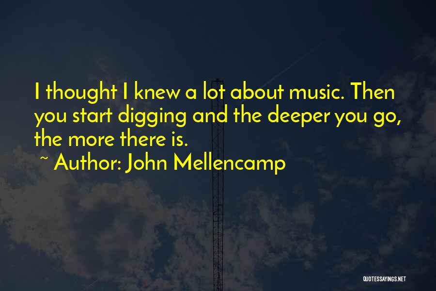 John Mellencamp Quotes: I Thought I Knew A Lot About Music. Then You Start Digging And The Deeper You Go, The More There
