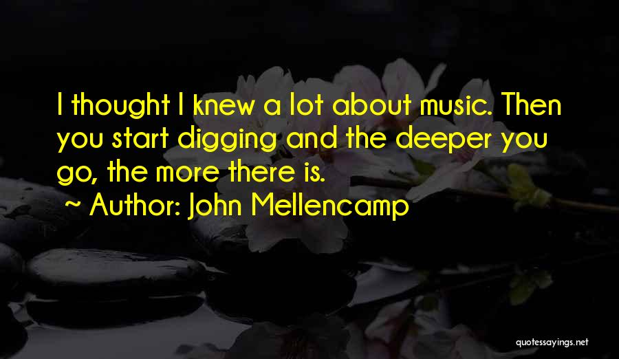 John Mellencamp Quotes: I Thought I Knew A Lot About Music. Then You Start Digging And The Deeper You Go, The More There