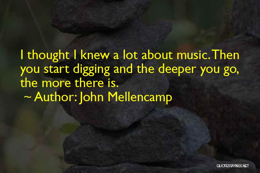 John Mellencamp Quotes: I Thought I Knew A Lot About Music. Then You Start Digging And The Deeper You Go, The More There