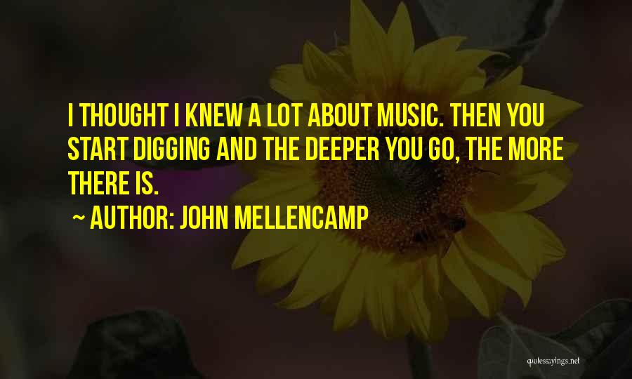 John Mellencamp Quotes: I Thought I Knew A Lot About Music. Then You Start Digging And The Deeper You Go, The More There