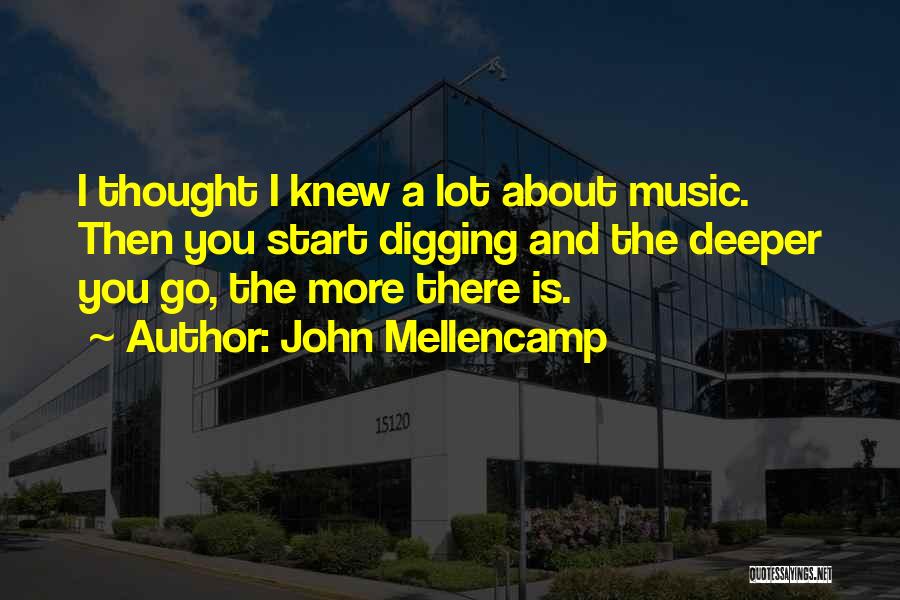 John Mellencamp Quotes: I Thought I Knew A Lot About Music. Then You Start Digging And The Deeper You Go, The More There