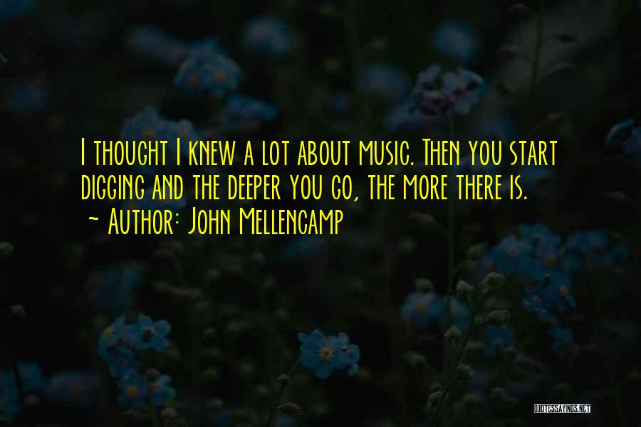 John Mellencamp Quotes: I Thought I Knew A Lot About Music. Then You Start Digging And The Deeper You Go, The More There