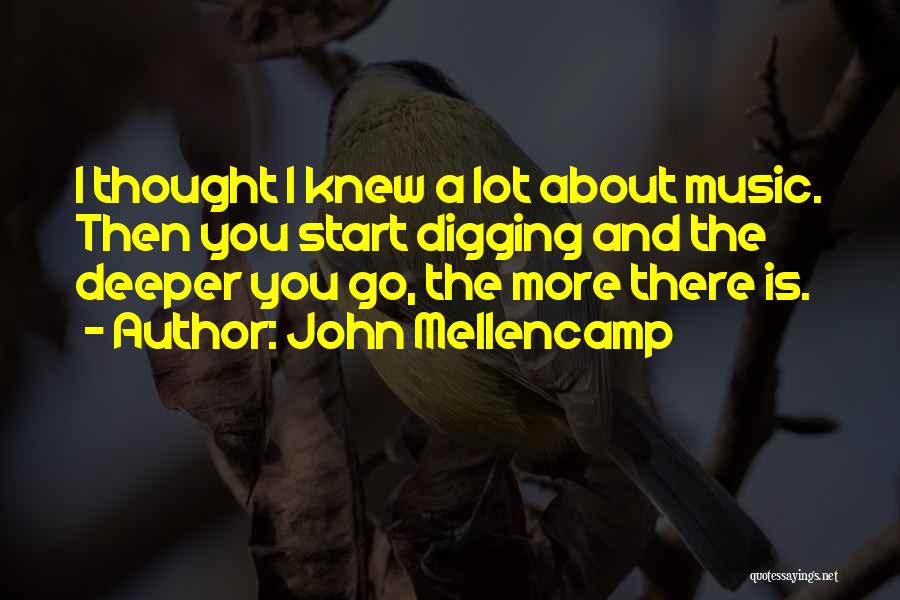 John Mellencamp Quotes: I Thought I Knew A Lot About Music. Then You Start Digging And The Deeper You Go, The More There