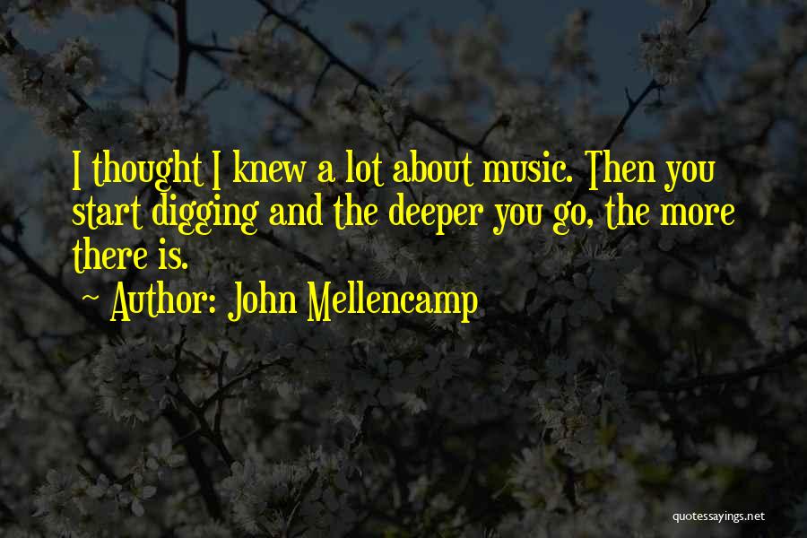 John Mellencamp Quotes: I Thought I Knew A Lot About Music. Then You Start Digging And The Deeper You Go, The More There