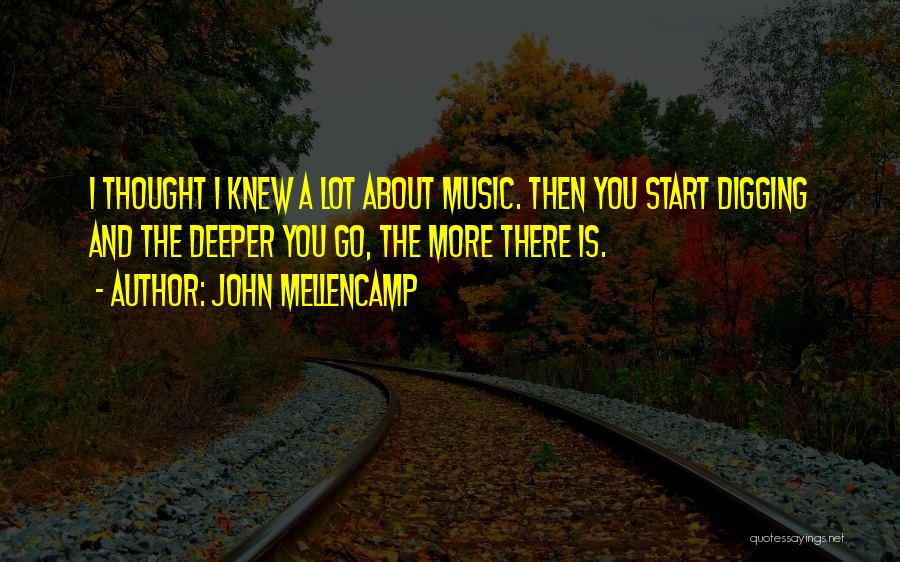 John Mellencamp Quotes: I Thought I Knew A Lot About Music. Then You Start Digging And The Deeper You Go, The More There