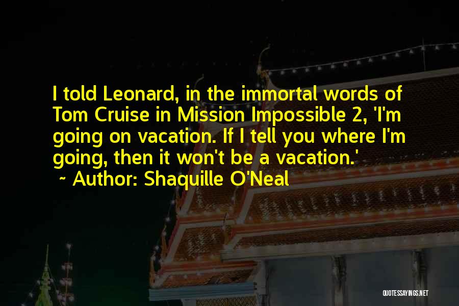 Shaquille O'Neal Quotes: I Told Leonard, In The Immortal Words Of Tom Cruise In Mission Impossible 2, 'i'm Going On Vacation. If I