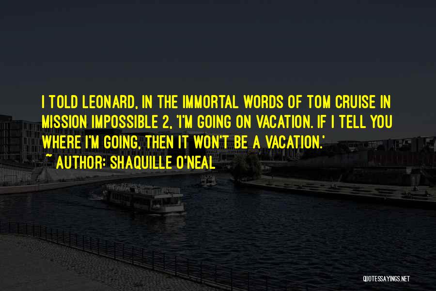 Shaquille O'Neal Quotes: I Told Leonard, In The Immortal Words Of Tom Cruise In Mission Impossible 2, 'i'm Going On Vacation. If I