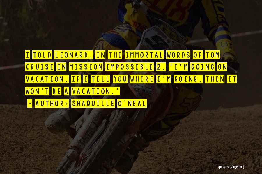 Shaquille O'Neal Quotes: I Told Leonard, In The Immortal Words Of Tom Cruise In Mission Impossible 2, 'i'm Going On Vacation. If I