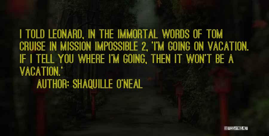 Shaquille O'Neal Quotes: I Told Leonard, In The Immortal Words Of Tom Cruise In Mission Impossible 2, 'i'm Going On Vacation. If I