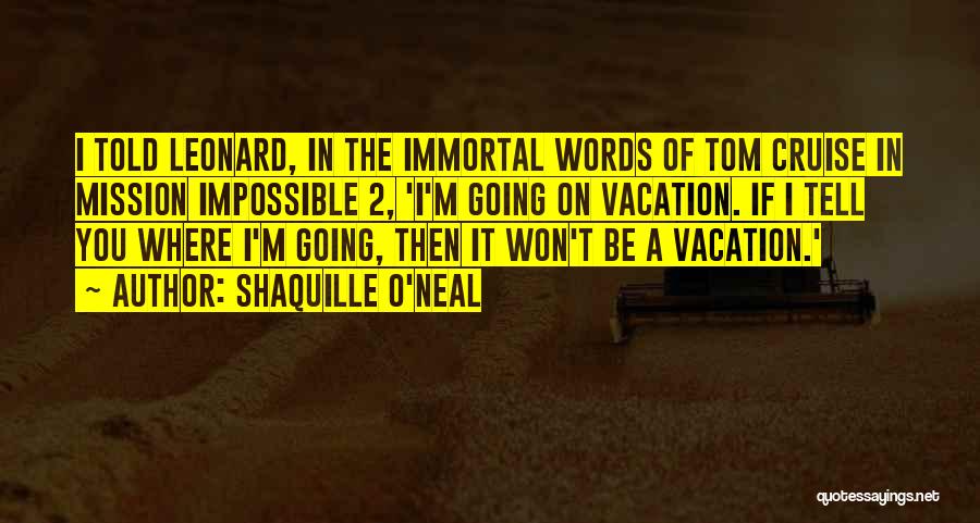 Shaquille O'Neal Quotes: I Told Leonard, In The Immortal Words Of Tom Cruise In Mission Impossible 2, 'i'm Going On Vacation. If I