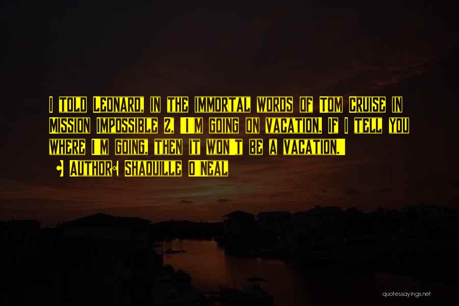 Shaquille O'Neal Quotes: I Told Leonard, In The Immortal Words Of Tom Cruise In Mission Impossible 2, 'i'm Going On Vacation. If I
