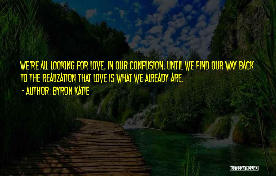 Byron Katie Quotes: We're All Looking For Love, In Our Confusion, Until We Find Our Way Back To The Realization That Love Is