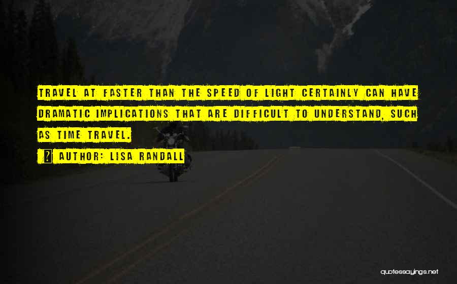 Lisa Randall Quotes: Travel At Faster Than The Speed Of Light Certainly Can Have Dramatic Implications That Are Difficult To Understand, Such As