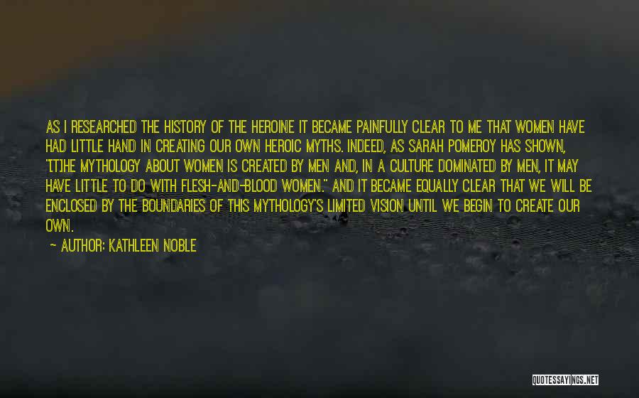 Kathleen Noble Quotes: As I Researched The History Of The Heroine It Became Painfully Clear To Me That Women Have Had Little Hand