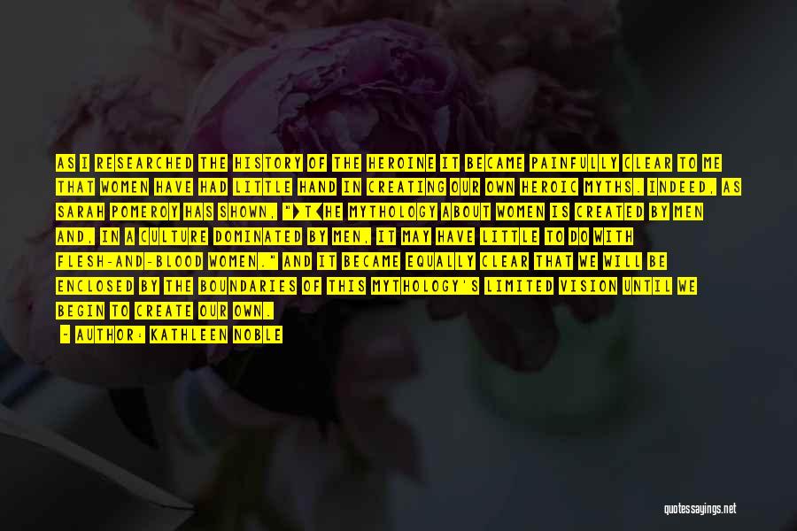 Kathleen Noble Quotes: As I Researched The History Of The Heroine It Became Painfully Clear To Me That Women Have Had Little Hand