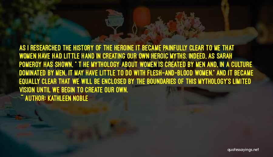 Kathleen Noble Quotes: As I Researched The History Of The Heroine It Became Painfully Clear To Me That Women Have Had Little Hand