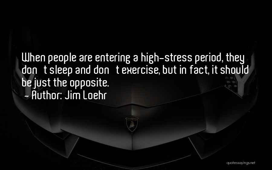Jim Loehr Quotes: When People Are Entering A High-stress Period, They Don't Sleep And Don't Exercise, But In Fact, It Should Be Just