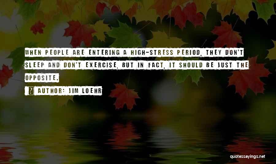 Jim Loehr Quotes: When People Are Entering A High-stress Period, They Don't Sleep And Don't Exercise, But In Fact, It Should Be Just