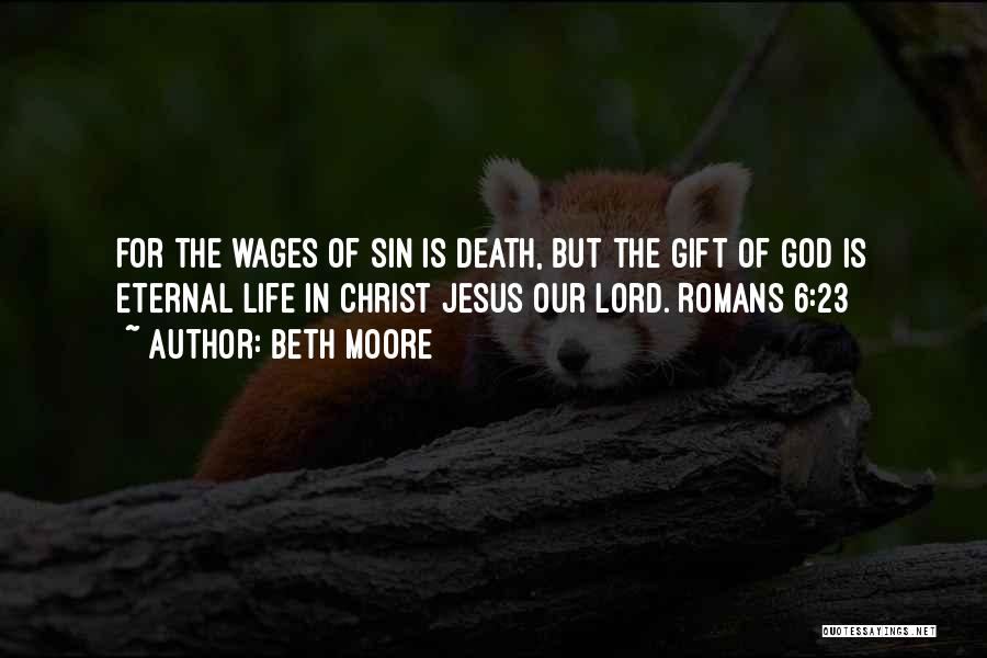Beth Moore Quotes: For The Wages Of Sin Is Death, But The Gift Of God Is Eternal Life In Christ Jesus Our Lord.