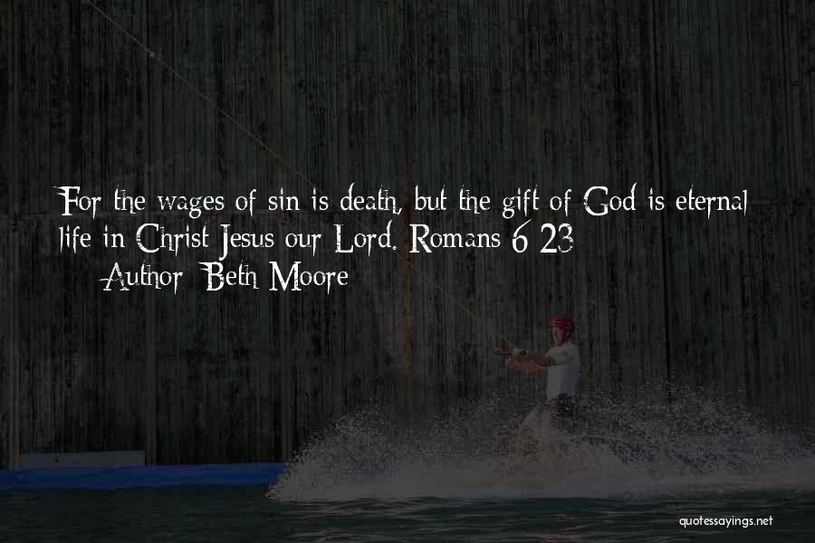 Beth Moore Quotes: For The Wages Of Sin Is Death, But The Gift Of God Is Eternal Life In Christ Jesus Our Lord.