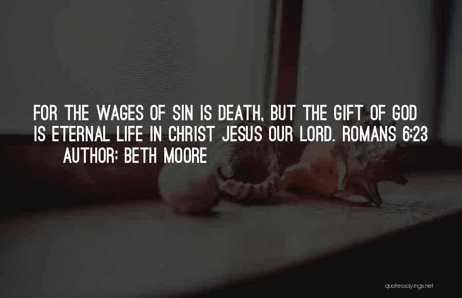 Beth Moore Quotes: For The Wages Of Sin Is Death, But The Gift Of God Is Eternal Life In Christ Jesus Our Lord.