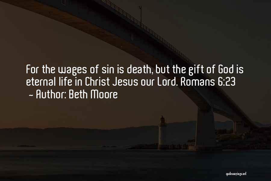 Beth Moore Quotes: For The Wages Of Sin Is Death, But The Gift Of God Is Eternal Life In Christ Jesus Our Lord.